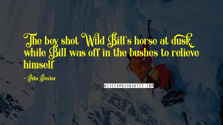 Pete Dexter Quotes: The boy shot Wild Bill's horse at dusk, while Bill was off in the bushes to relieve himself