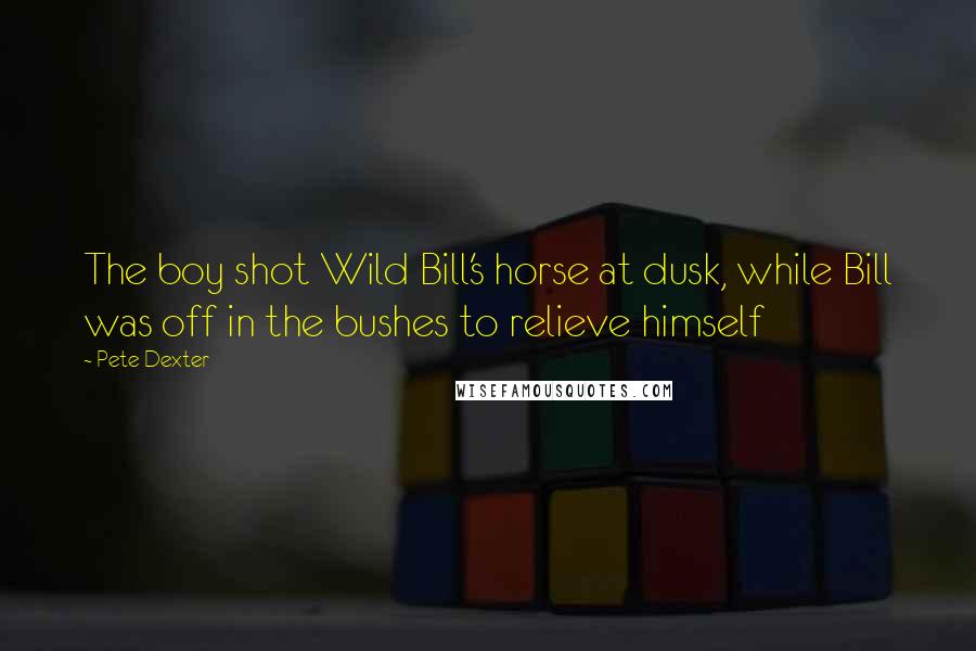 Pete Dexter Quotes: The boy shot Wild Bill's horse at dusk, while Bill was off in the bushes to relieve himself
