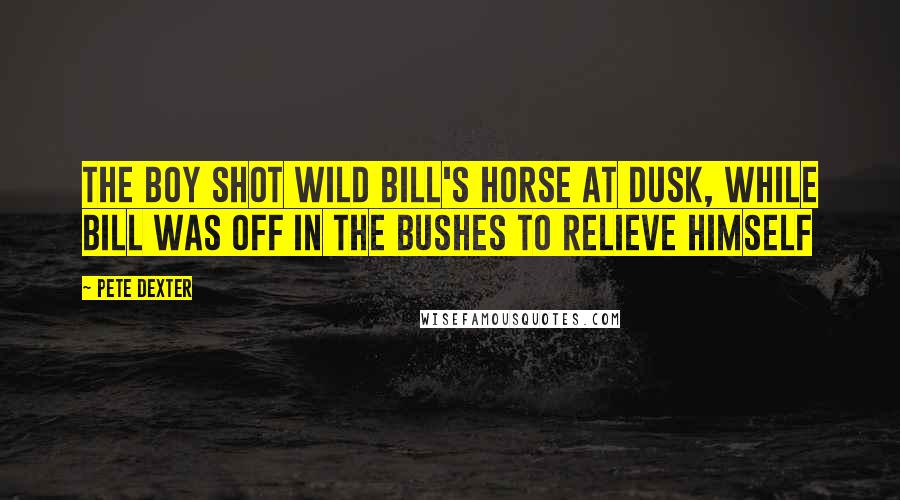 Pete Dexter Quotes: The boy shot Wild Bill's horse at dusk, while Bill was off in the bushes to relieve himself