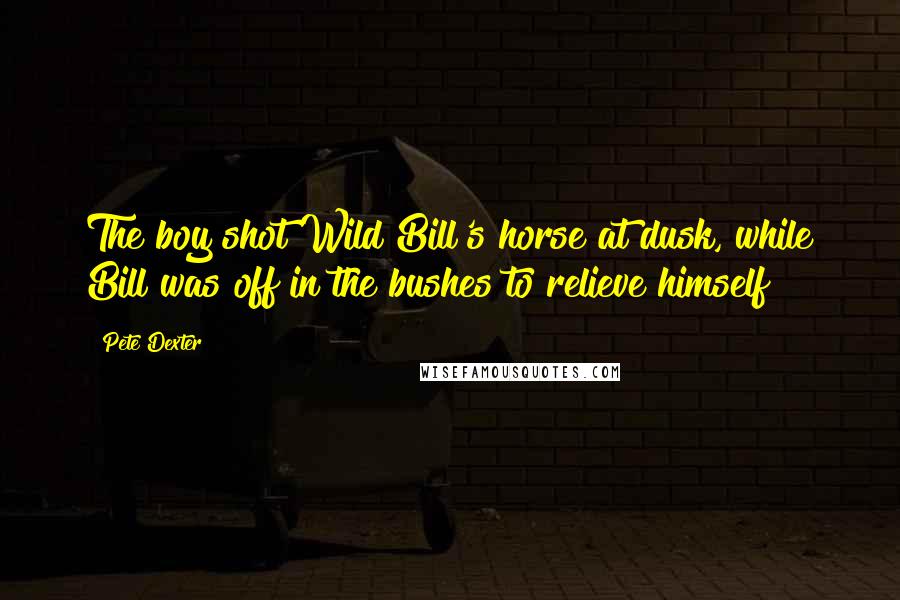 Pete Dexter Quotes: The boy shot Wild Bill's horse at dusk, while Bill was off in the bushes to relieve himself