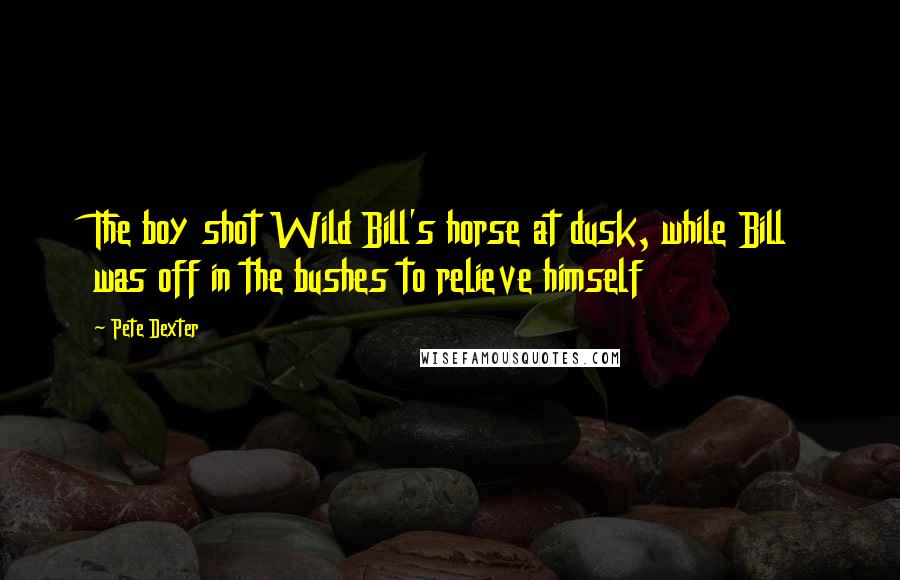 Pete Dexter Quotes: The boy shot Wild Bill's horse at dusk, while Bill was off in the bushes to relieve himself