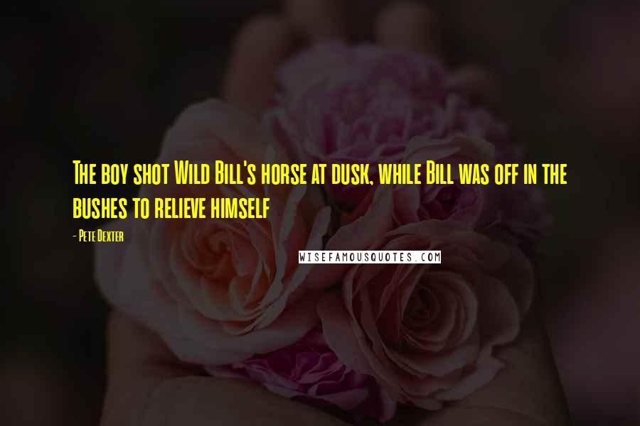 Pete Dexter Quotes: The boy shot Wild Bill's horse at dusk, while Bill was off in the bushes to relieve himself