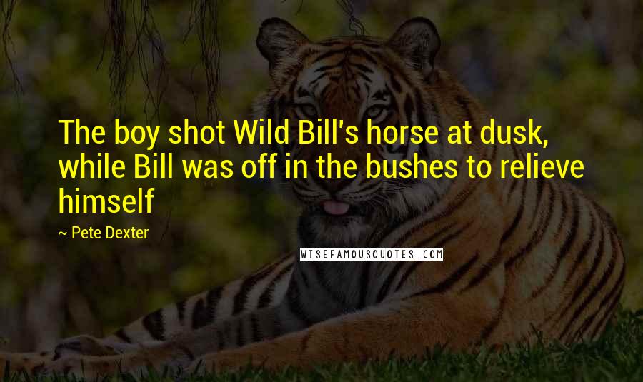 Pete Dexter Quotes: The boy shot Wild Bill's horse at dusk, while Bill was off in the bushes to relieve himself