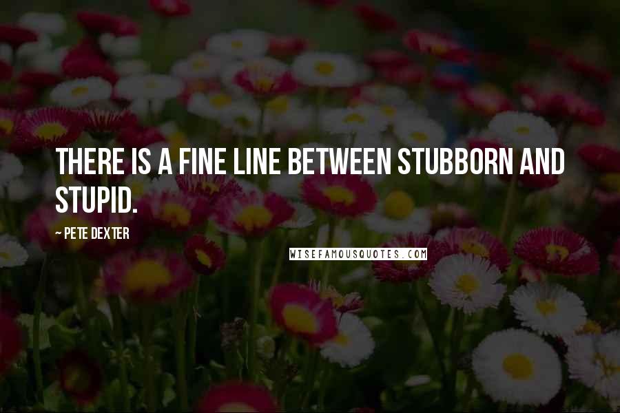 Pete Dexter Quotes: There is a fine line between stubborn and stupid.