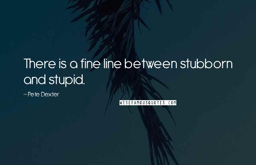 Pete Dexter Quotes: There is a fine line between stubborn and stupid.