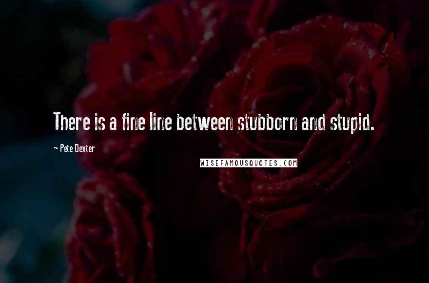 Pete Dexter Quotes: There is a fine line between stubborn and stupid.