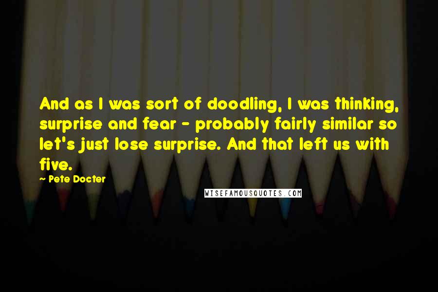 Pete Docter Quotes: And as I was sort of doodling, I was thinking, surprise and fear - probably fairly similar so let's just lose surprise. And that left us with five.