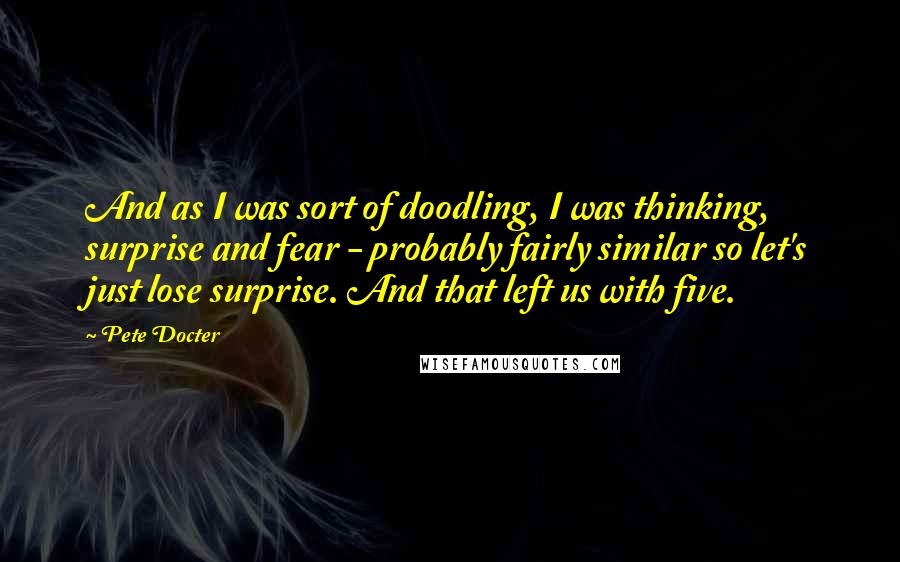 Pete Docter Quotes: And as I was sort of doodling, I was thinking, surprise and fear - probably fairly similar so let's just lose surprise. And that left us with five.