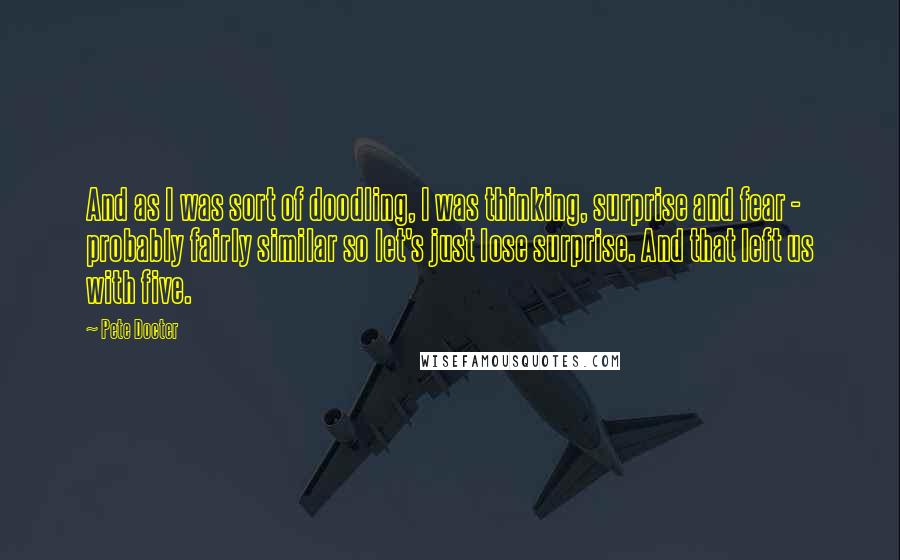 Pete Docter Quotes: And as I was sort of doodling, I was thinking, surprise and fear - probably fairly similar so let's just lose surprise. And that left us with five.