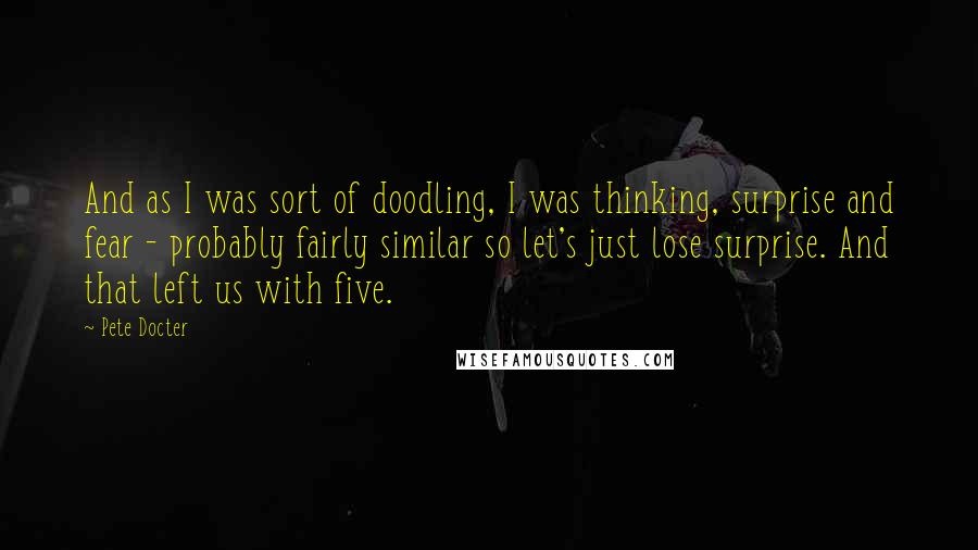 Pete Docter Quotes: And as I was sort of doodling, I was thinking, surprise and fear - probably fairly similar so let's just lose surprise. And that left us with five.