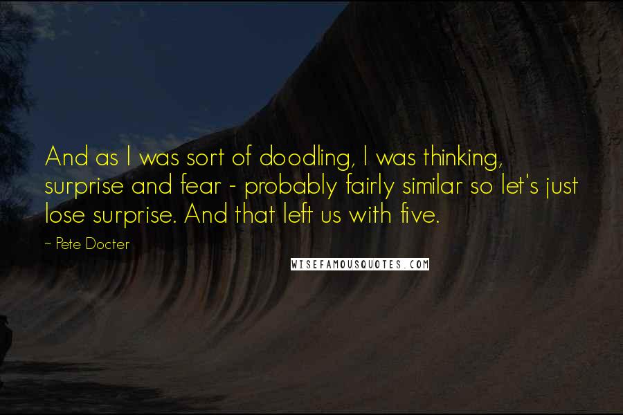 Pete Docter Quotes: And as I was sort of doodling, I was thinking, surprise and fear - probably fairly similar so let's just lose surprise. And that left us with five.