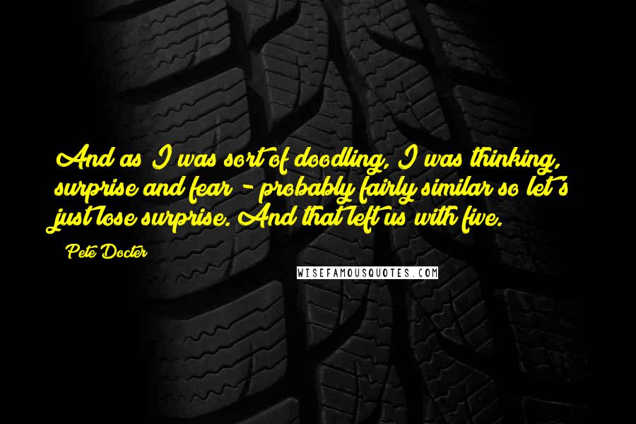 Pete Docter Quotes: And as I was sort of doodling, I was thinking, surprise and fear - probably fairly similar so let's just lose surprise. And that left us with five.