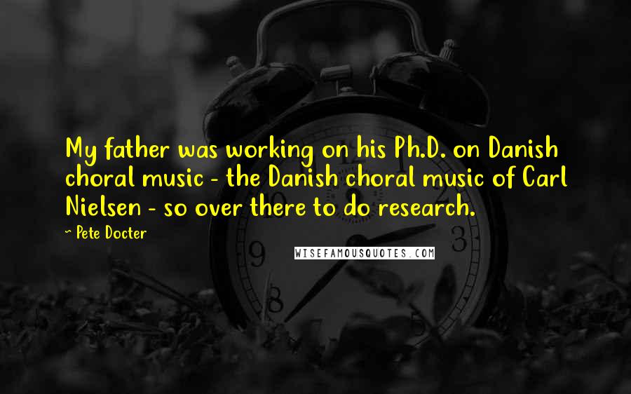 Pete Docter Quotes: My father was working on his Ph.D. on Danish choral music - the Danish choral music of Carl Nielsen - so over there to do research.