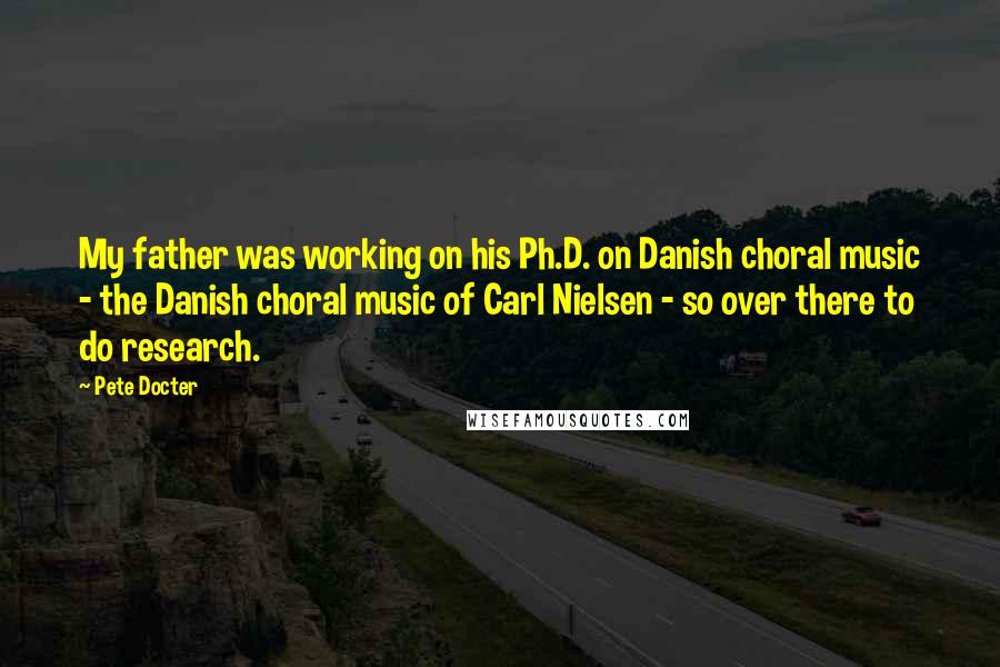 Pete Docter Quotes: My father was working on his Ph.D. on Danish choral music - the Danish choral music of Carl Nielsen - so over there to do research.