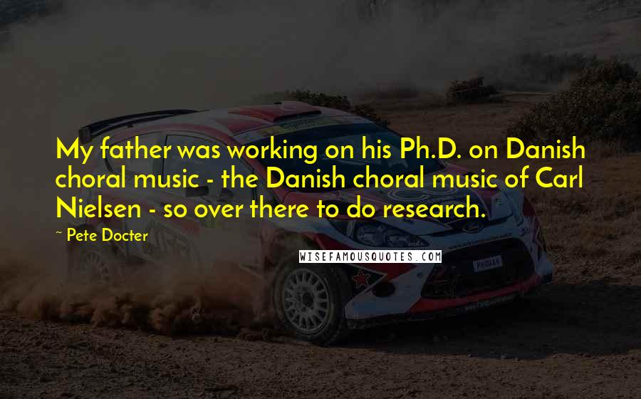 Pete Docter Quotes: My father was working on his Ph.D. on Danish choral music - the Danish choral music of Carl Nielsen - so over there to do research.