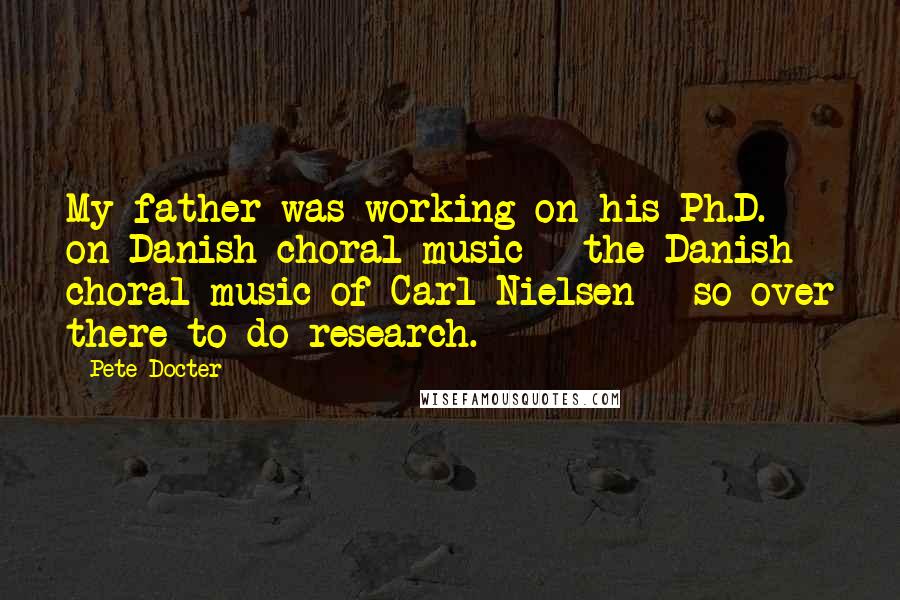 Pete Docter Quotes: My father was working on his Ph.D. on Danish choral music - the Danish choral music of Carl Nielsen - so over there to do research.