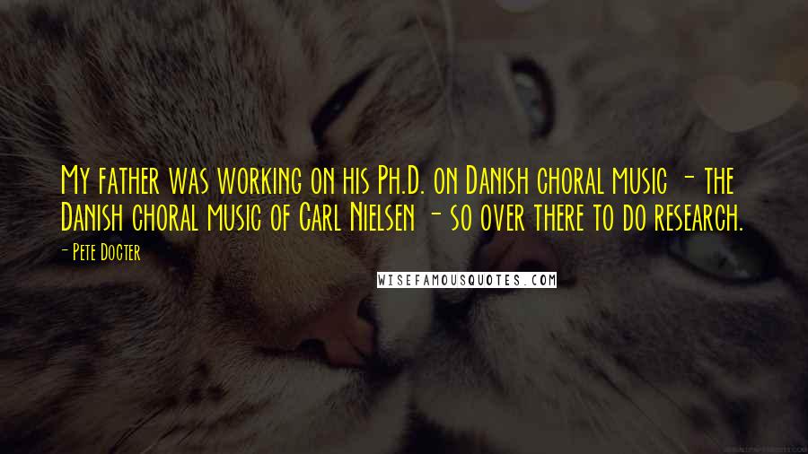 Pete Docter Quotes: My father was working on his Ph.D. on Danish choral music - the Danish choral music of Carl Nielsen - so over there to do research.