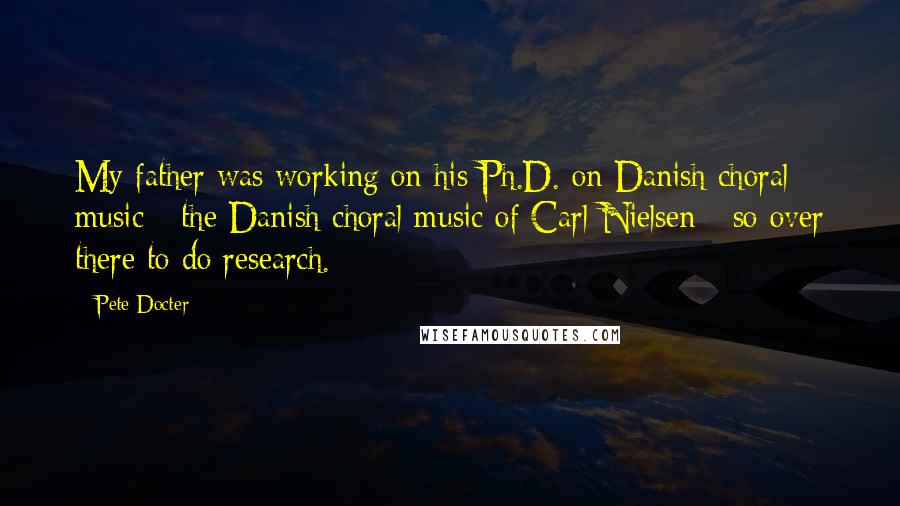 Pete Docter Quotes: My father was working on his Ph.D. on Danish choral music - the Danish choral music of Carl Nielsen - so over there to do research.