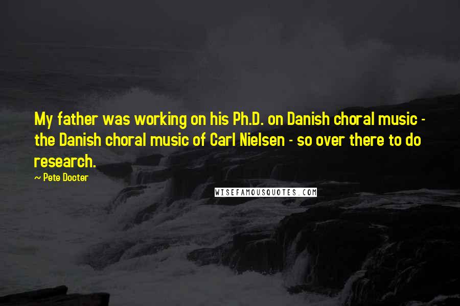 Pete Docter Quotes: My father was working on his Ph.D. on Danish choral music - the Danish choral music of Carl Nielsen - so over there to do research.