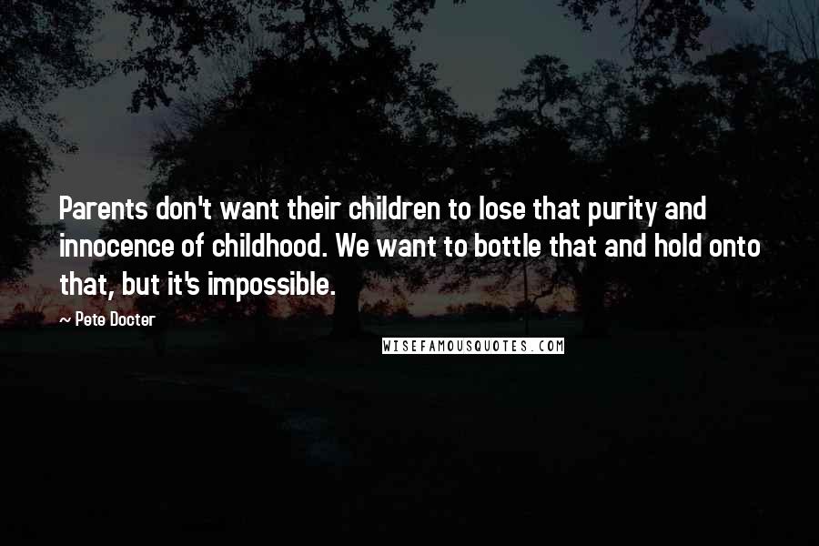 Pete Docter Quotes: Parents don't want their children to lose that purity and innocence of childhood. We want to bottle that and hold onto that, but it's impossible.