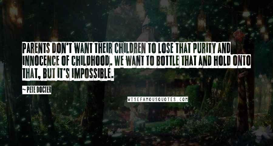 Pete Docter Quotes: Parents don't want their children to lose that purity and innocence of childhood. We want to bottle that and hold onto that, but it's impossible.