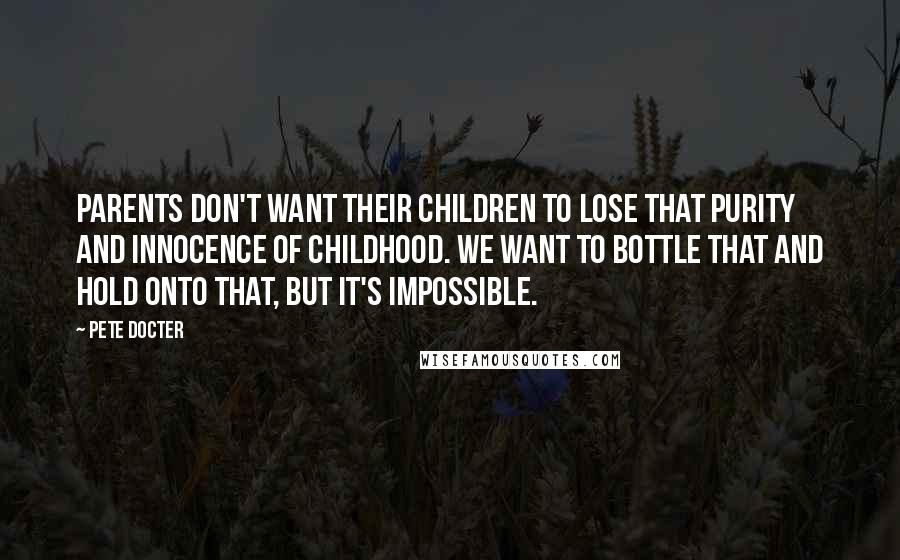 Pete Docter Quotes: Parents don't want their children to lose that purity and innocence of childhood. We want to bottle that and hold onto that, but it's impossible.