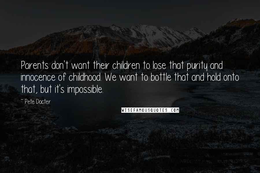 Pete Docter Quotes: Parents don't want their children to lose that purity and innocence of childhood. We want to bottle that and hold onto that, but it's impossible.