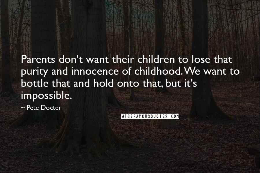 Pete Docter Quotes: Parents don't want their children to lose that purity and innocence of childhood. We want to bottle that and hold onto that, but it's impossible.