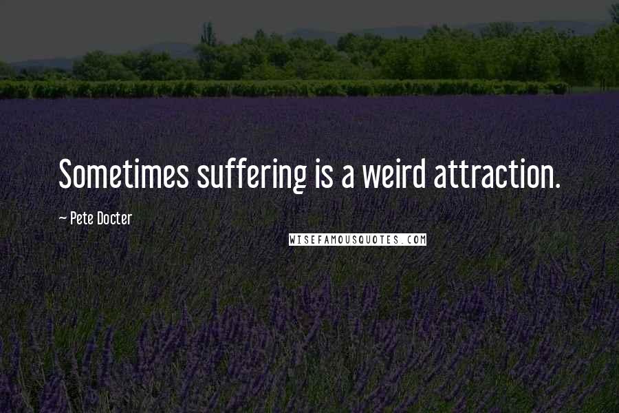 Pete Docter Quotes: Sometimes suffering is a weird attraction.