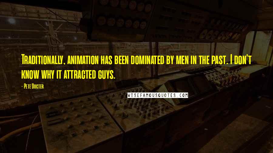 Pete Docter Quotes: Traditionally, animation has been dominated by men in the past. I don't know why it attracted guys.