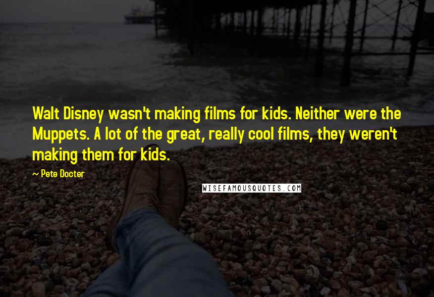 Pete Docter Quotes: Walt Disney wasn't making films for kids. Neither were the Muppets. A lot of the great, really cool films, they weren't making them for kids.