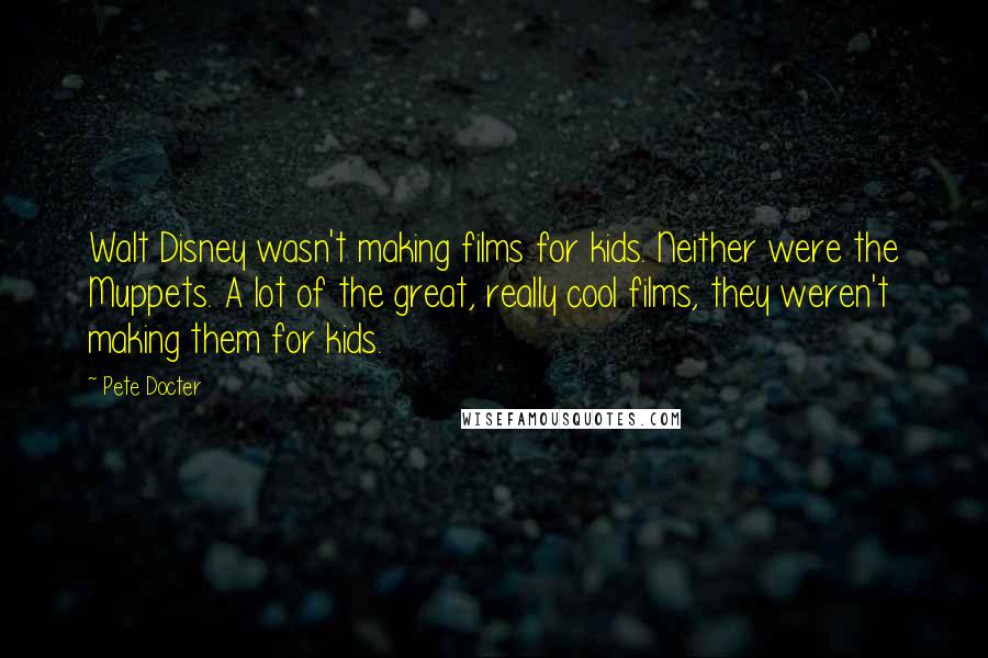 Pete Docter Quotes: Walt Disney wasn't making films for kids. Neither were the Muppets. A lot of the great, really cool films, they weren't making them for kids.