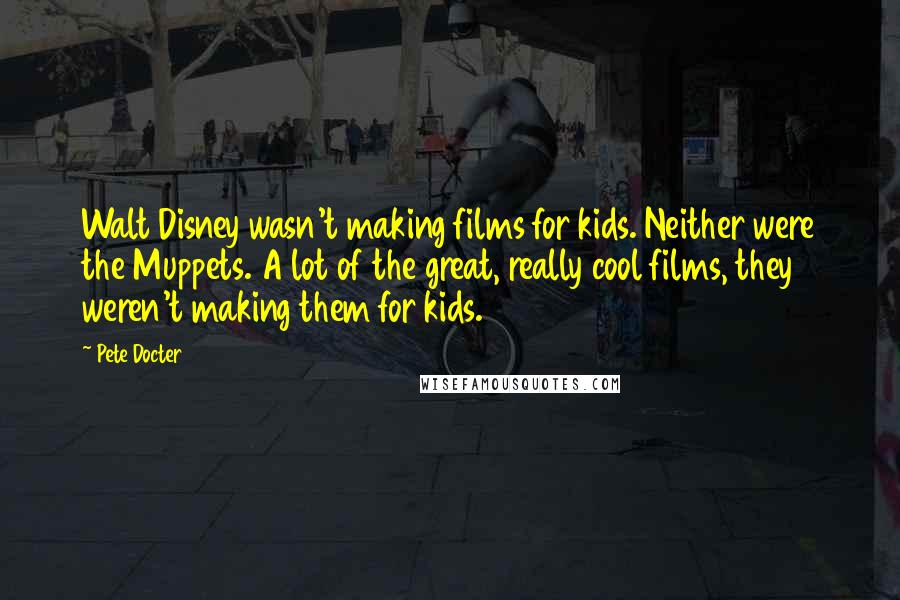 Pete Docter Quotes: Walt Disney wasn't making films for kids. Neither were the Muppets. A lot of the great, really cool films, they weren't making them for kids.