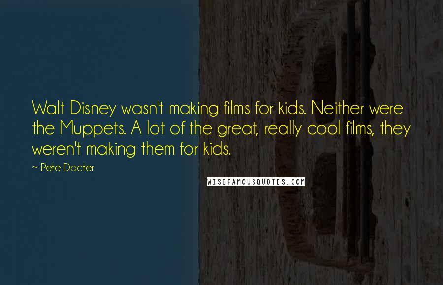 Pete Docter Quotes: Walt Disney wasn't making films for kids. Neither were the Muppets. A lot of the great, really cool films, they weren't making them for kids.