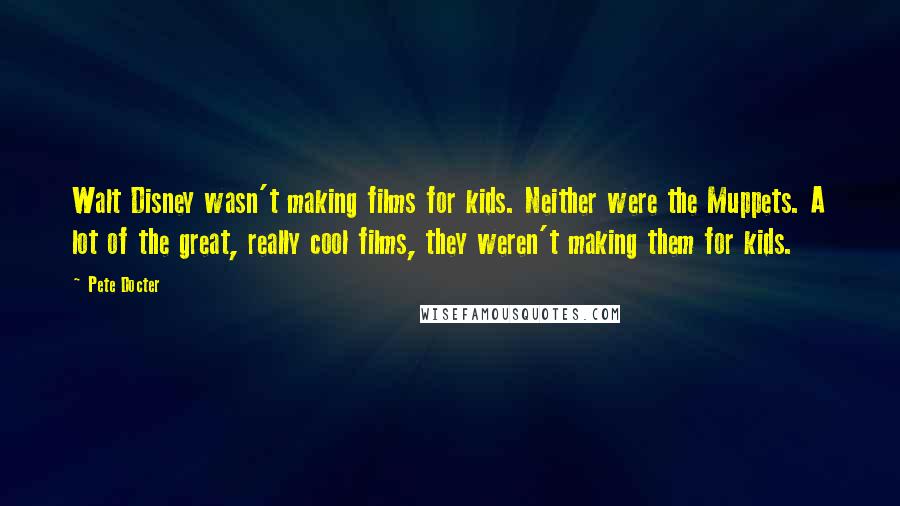 Pete Docter Quotes: Walt Disney wasn't making films for kids. Neither were the Muppets. A lot of the great, really cool films, they weren't making them for kids.