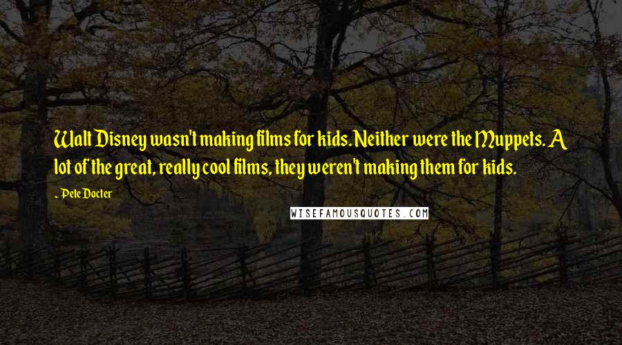 Pete Docter Quotes: Walt Disney wasn't making films for kids. Neither were the Muppets. A lot of the great, really cool films, they weren't making them for kids.