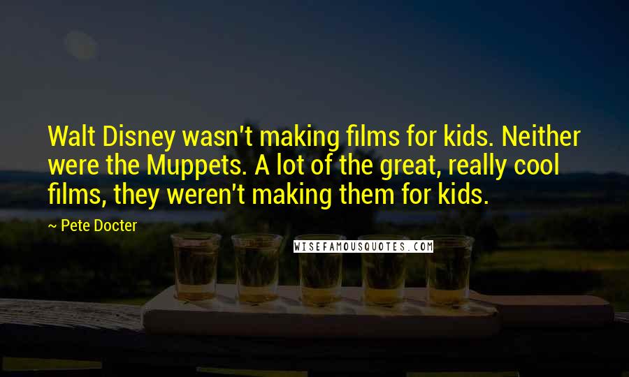 Pete Docter Quotes: Walt Disney wasn't making films for kids. Neither were the Muppets. A lot of the great, really cool films, they weren't making them for kids.