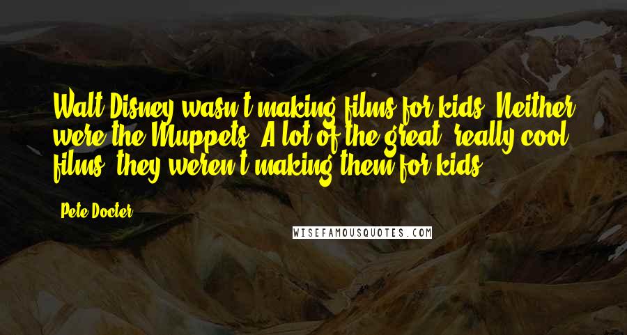 Pete Docter Quotes: Walt Disney wasn't making films for kids. Neither were the Muppets. A lot of the great, really cool films, they weren't making them for kids.