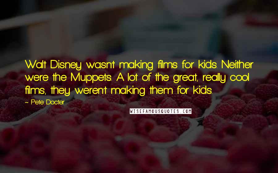 Pete Docter Quotes: Walt Disney wasn't making films for kids. Neither were the Muppets. A lot of the great, really cool films, they weren't making them for kids.