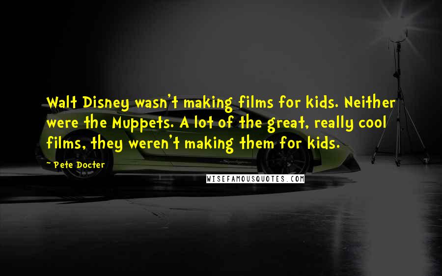 Pete Docter Quotes: Walt Disney wasn't making films for kids. Neither were the Muppets. A lot of the great, really cool films, they weren't making them for kids.