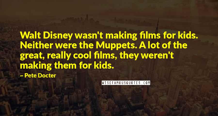 Pete Docter Quotes: Walt Disney wasn't making films for kids. Neither were the Muppets. A lot of the great, really cool films, they weren't making them for kids.