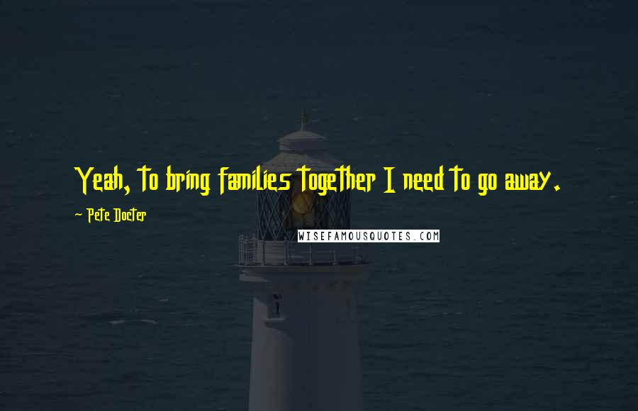 Pete Docter Quotes: Yeah, to bring families together I need to go away.
