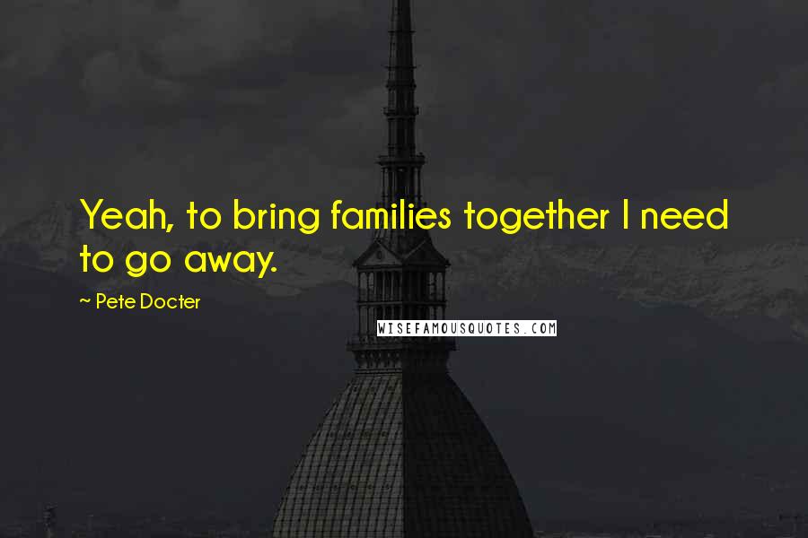 Pete Docter Quotes: Yeah, to bring families together I need to go away.