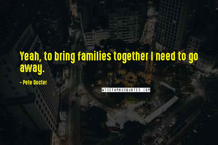 Pete Docter Quotes: Yeah, to bring families together I need to go away.