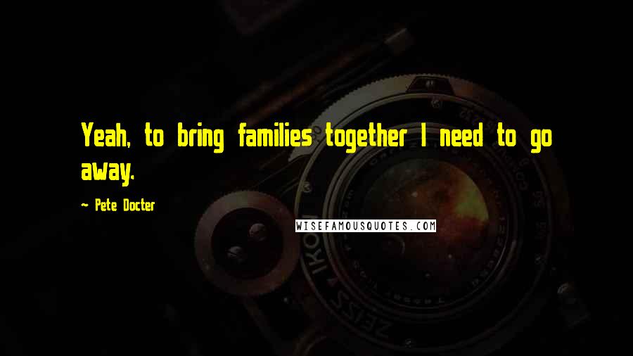 Pete Docter Quotes: Yeah, to bring families together I need to go away.