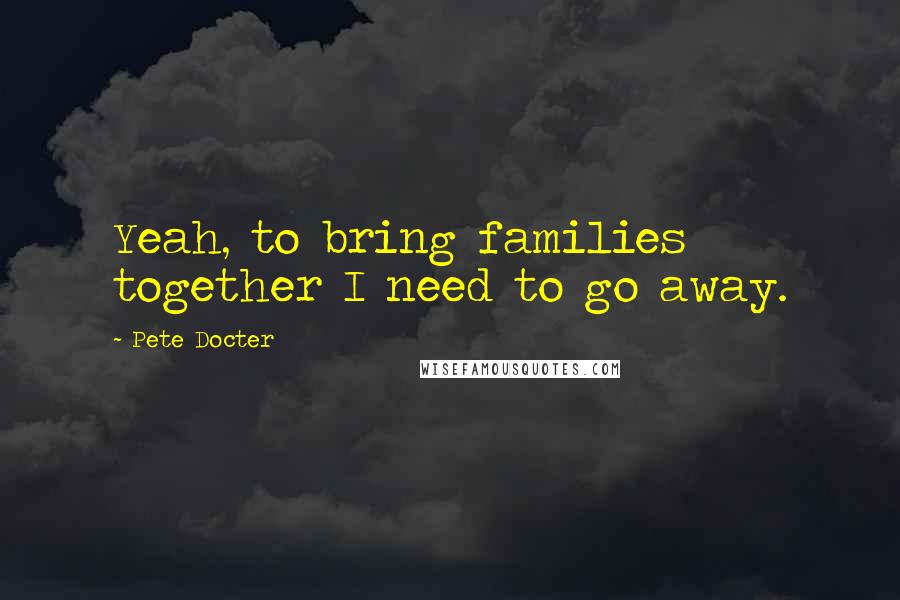 Pete Docter Quotes: Yeah, to bring families together I need to go away.