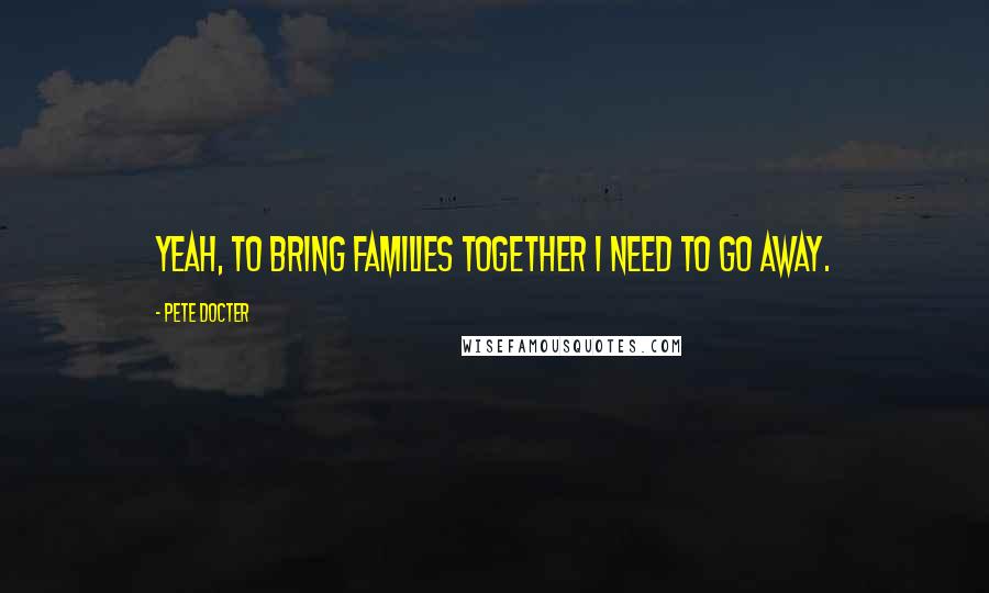 Pete Docter Quotes: Yeah, to bring families together I need to go away.