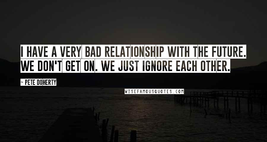 Pete Doherty Quotes: I have a very bad relationship with the future. We don't get on. We just ignore each other.