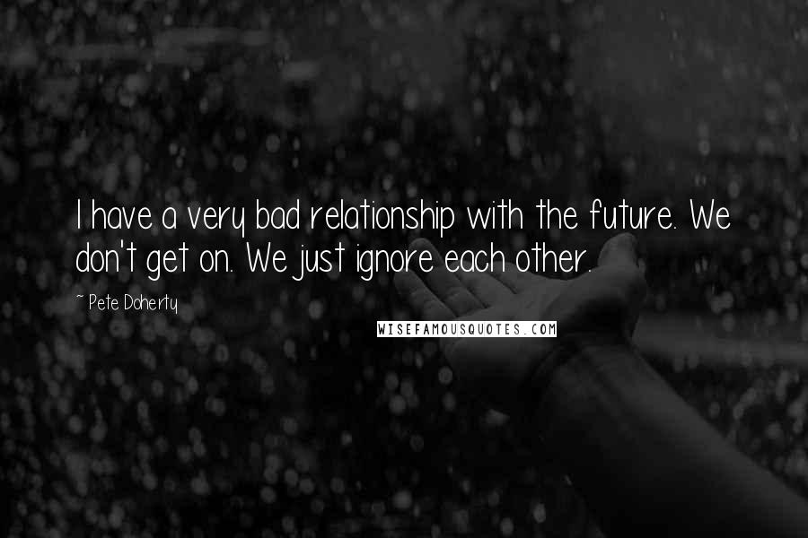 Pete Doherty Quotes: I have a very bad relationship with the future. We don't get on. We just ignore each other.