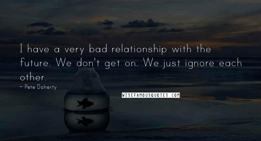 Pete Doherty Quotes: I have a very bad relationship with the future. We don't get on. We just ignore each other.